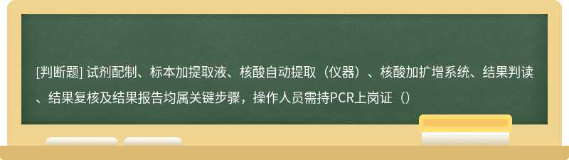 试剂配制、标本加提取液、核酸自动提取（仪器）、核酸加扩增系统、结果判读、结果复核及结果报告均属关键步骤，操作人员需持PCR上岗证（）