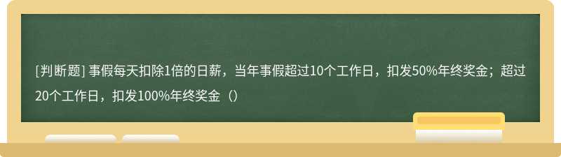 事假每天扣除1倍的日薪，当年事假超过10个工作日，扣发50%年终奖金；超过20个工作日，扣发100%年终奖金（）