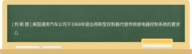 美国通用汽车公司于1968年提出用新型控制器代替传统继电器控制系统的要求（）