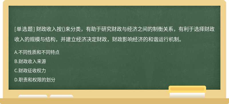 财政收入按()来分类，有助于研究财政与经济之间的制衡关系，有利于选择财政收入的规模与结构，并建立经济决定财政，财政影响经济的和谐运行机制。