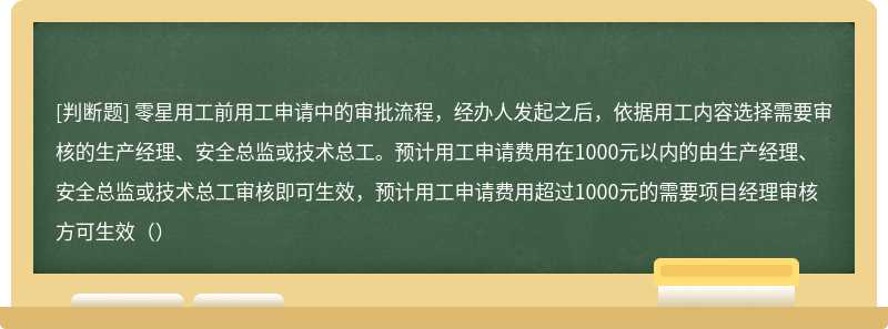 零星用工前用工申请中的审批流程，经办人发起之后，依据用工内容选择需要审核的生产经理、安全总监或技术总工。预计用工申请费用在1000元以内的由生产经理、安全总监或技术总工审核即可生效，预计用工申请费用超过1000元的需要项目经理审核方可生效（）