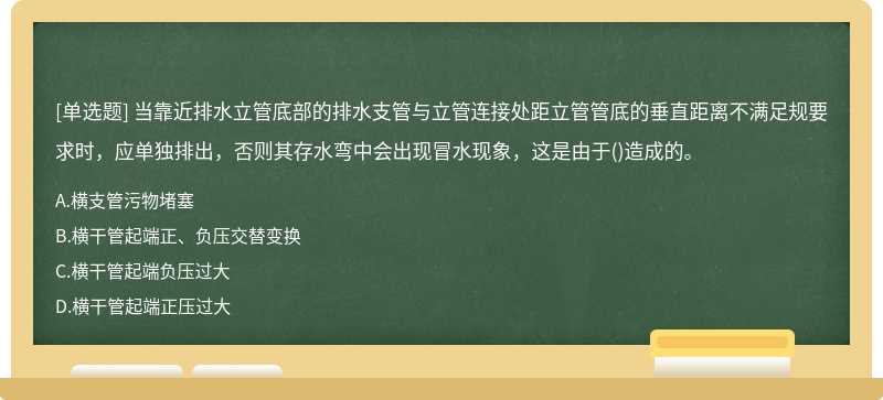 当靠近排水立管底部的排水支管与立管连接处距立管管底的垂直距离不满足规要求时，应单独排出，否则其存水弯中会出现冒水现象，这是由于()造成的。