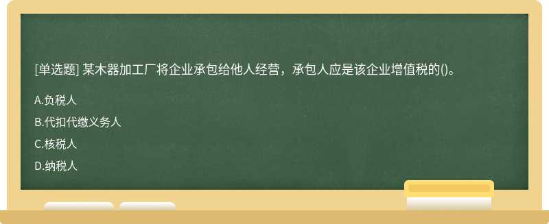 某木器加工厂将企业承包给他人经营，承包人应是该企业增值税的()。