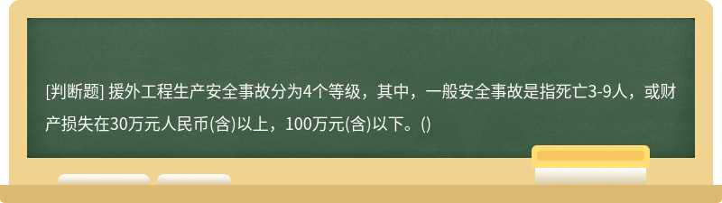 援外工程生产安全事故分为4个等级，其中，一般安全事故是指死亡3-9人，或财产损失在30万元人民币(含)以上，100万元(含)以下。()