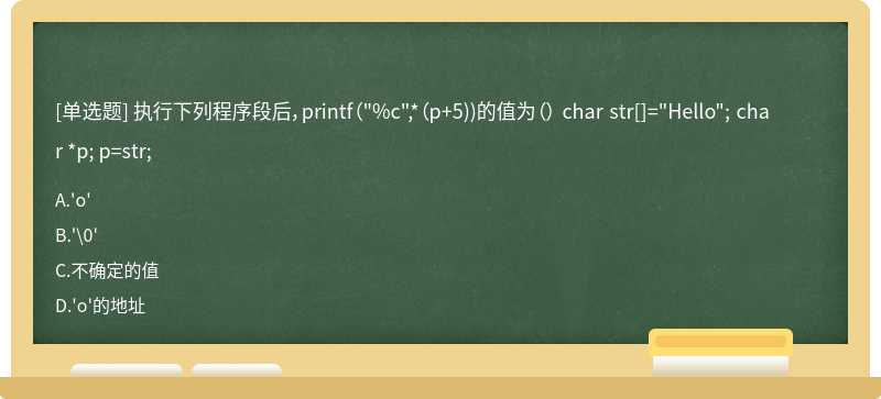 执行下列程序段后，printf（"%c",*（p+5))的值为（） char str[]="Hello"; char *p; p=str;