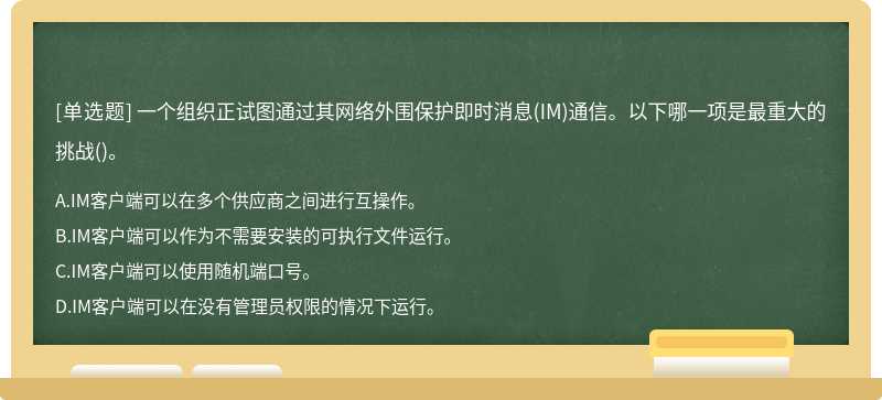 一个组织正试图通过其网络外围保护即时消息(IM)通信。以下哪一项是最重大的挑战()。