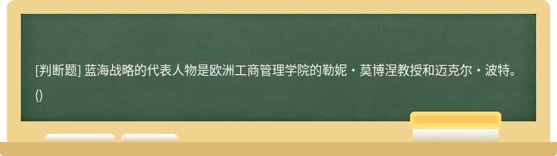 蓝海战略的代表人物是欧洲工商管理学院的勒妮·莫博涅教授和迈克尔·波特。()