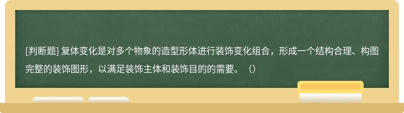 复体变化是对多个物象的造型形体进行装饰变化组合，形成一个结构合理、构图完整的装饰图形，以满足装饰主体和装饰目的的需要。（）