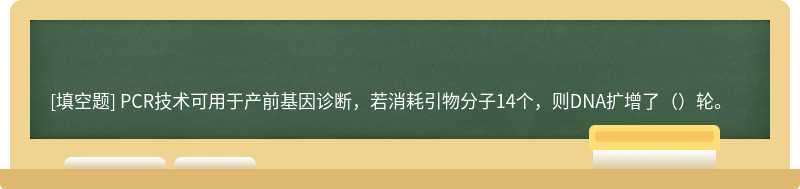 PCR技术可用于产前基因诊断，若消耗引物分子14个，则DNA扩增了（）轮。