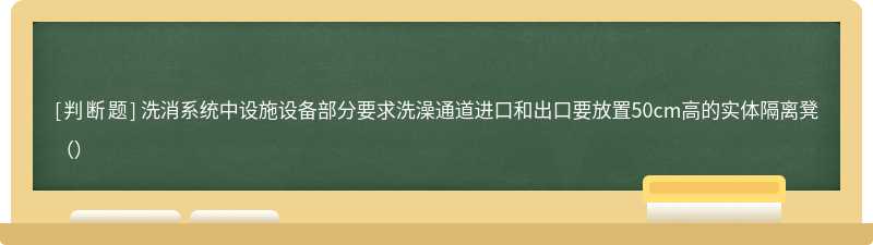 洗消系统中设施设备部分要求洗澡通道进口和出口要放置50cm高的实体隔离凳（）