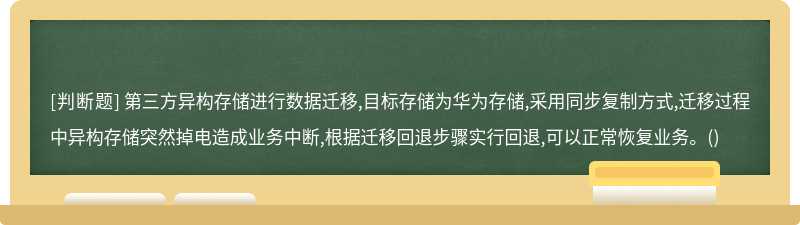 第三方异构存储进行数据迁移,目标存储为华为存储,采用同步复制方式,迁移过程中异构存储突然掉电造成业务中断,根据迁移回退步骤实行回退,可以正常恢复业务。()