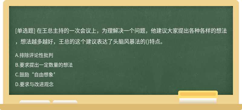 在王总主持的一次会议上，为理解决一个问题，他建议大家提出各种各样的想法，想法越多越好，王总的这个建议表达了头脑风暴法的()特点。