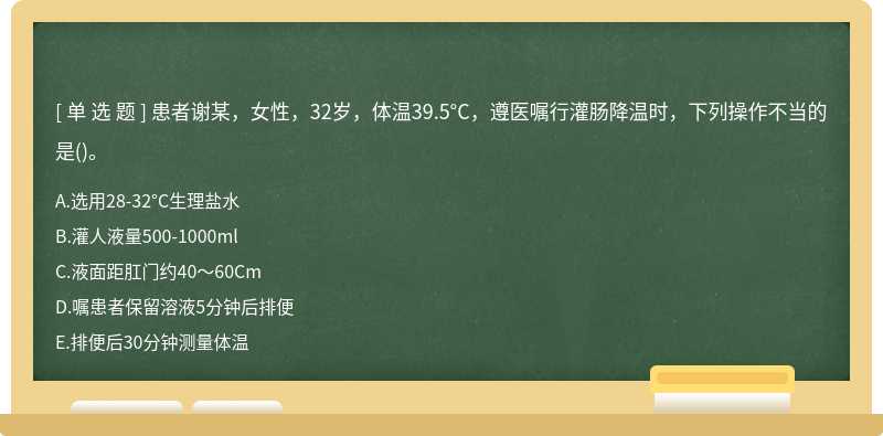 患者谢某，女性，32岁，体温39.5°C，遵医嘱行灌肠降温时，下列操作不当的是()。