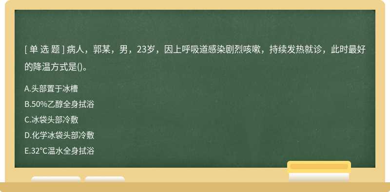 病人，郭某，男，23岁，因上呼吸道感染剧烈咳嗽，持续发热就诊，此时最好的降温方式是()。