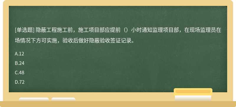 隐蔽工程施工前，施工项目部应提前（）小时通知监理项目部，在现场监理员在场情况下方可实施，验收后做好隐蔽验收签证记录。