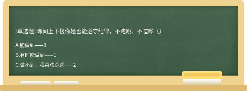 课间上下楼你是否能遵守纪律，不跑跳、不喧哗（）