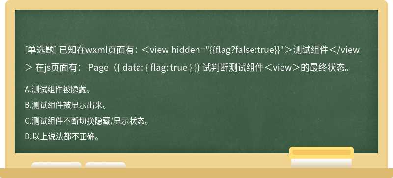 已知在wxml页面有： ＜view hidden="{{flag？false:true}}"＞测试组件＜/view＞ 在js页面有： Page（{ data: { flag: true } }) 试判断测试组件＜view＞的最终状态。
