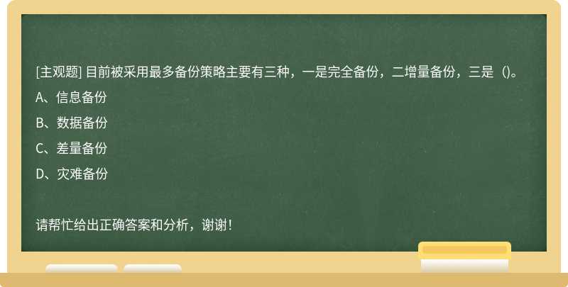 目前被采用最多备份策略主要有三种，一是完全备份，二增量备份，三是()。