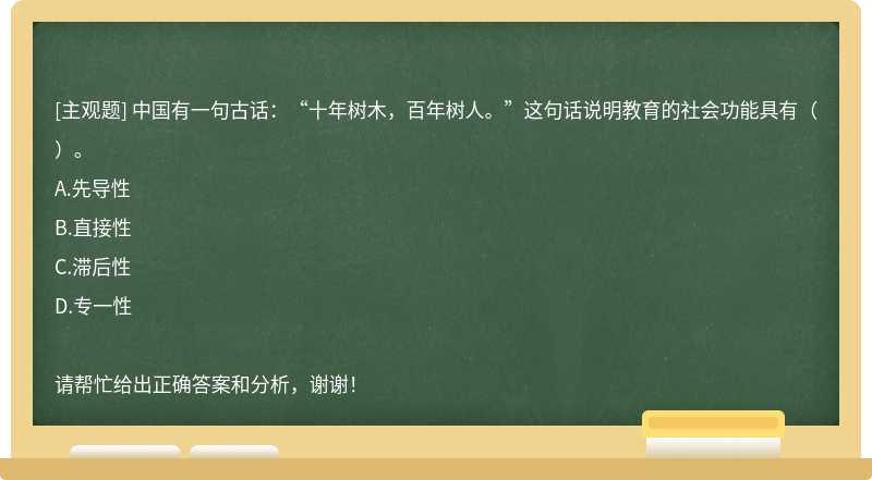 中国有一句古话：“十年树木，百年树人。”这句话说明教育的社会功能具有（）。A.先导性B.直接性C.滞后性D.专一性请帮忙给出正确答案和分析，谢谢！