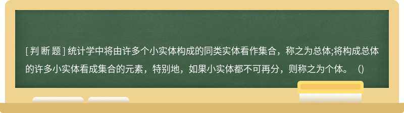 统计学中将由许多个小实体构成的同类实体看作集合，称之为总体;将构成总体的许多小实体看成集合的元素，特别地，如果小实体都不可再分，则称之为个体。（)