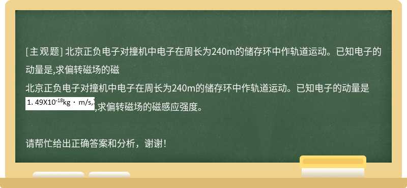 北京正负电子对撞机中电子在周长为240m的储存环中作轨道运动。已知电子的动量是,求偏转磁场的磁