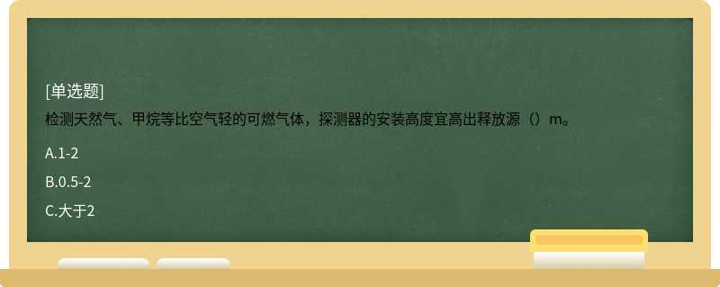 检测天然气、甲烷等比空气轻的可燃气体，探测器的安装高度宜高出释放源（）m。