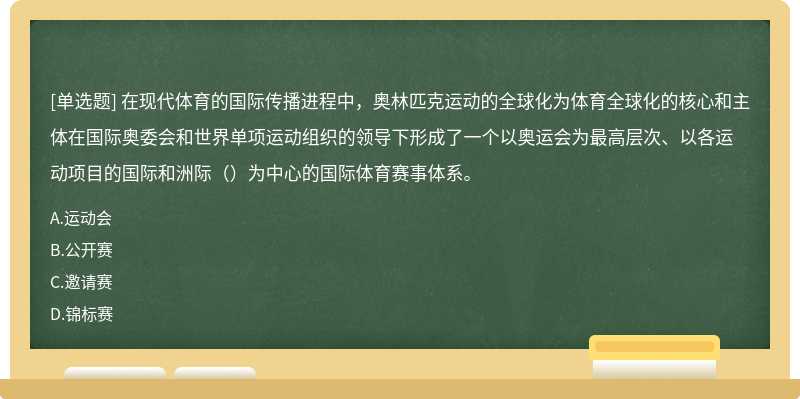 在现代体育的国际传播进程中，奥林匹克运动的全球化为体育全球化的核心和主体在国际奥委会和世界单项运动组织的领导下形成了一个以奥运会为最高层次、以各运动项目的国际和洲际（）为中心的国际体育赛事体系。