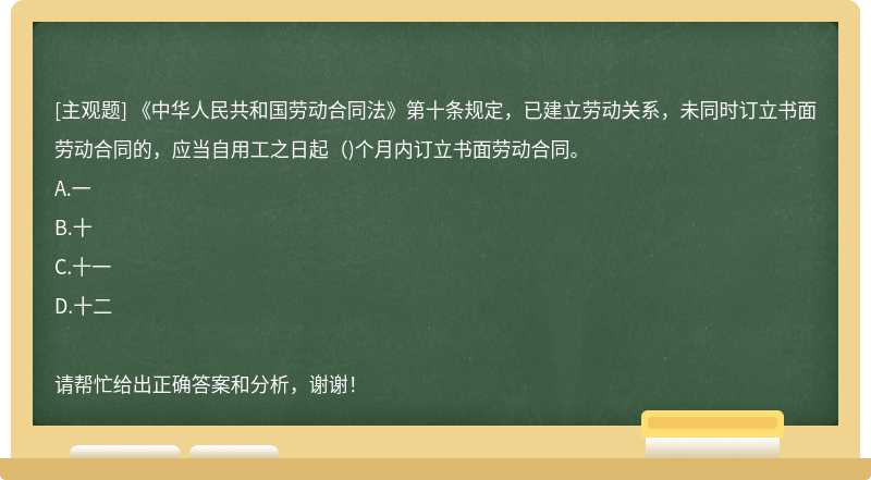 《中华人民共和国劳动合同法》第十条规定，已建立劳动关系，未同时订立书面劳动合同的，应当自用工之日起（)个月内订立书面劳动合同。