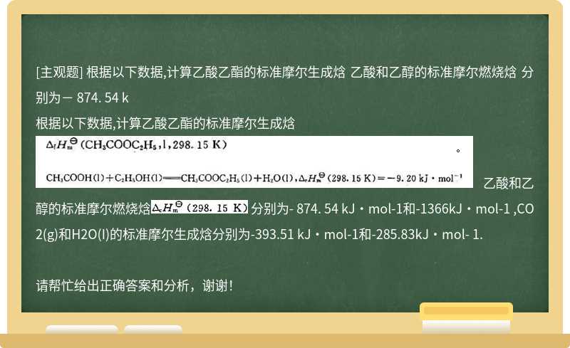 根据以下数据,计算乙酸乙酯的标准摩尔生成焓 乙酸和乙醇的标准摩尔燃烧焓 分别为－ 874. 54 k