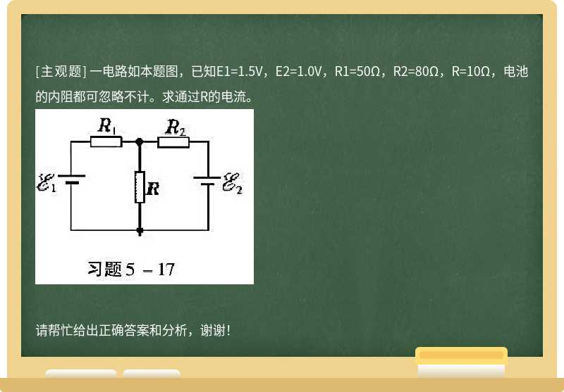 一电路如本题图，已知E1=1.5V，E2=1.0V，R1=50Ω，R2=80Ω，R=10Ω，电池的内阻都可忽略不计。求通过R的