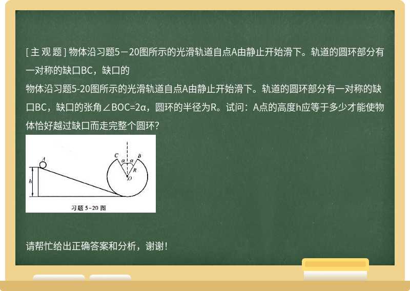 物体沿习题5－20图所示的光滑轨道自点A由静止开始滑下。轨道的圆环部分有一对称的缺口BC，缺口的