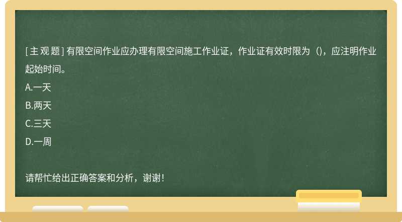 有限空间作业应办理有限空间施工作业证，作业证有效时限为（)，应注明作业起始时间。