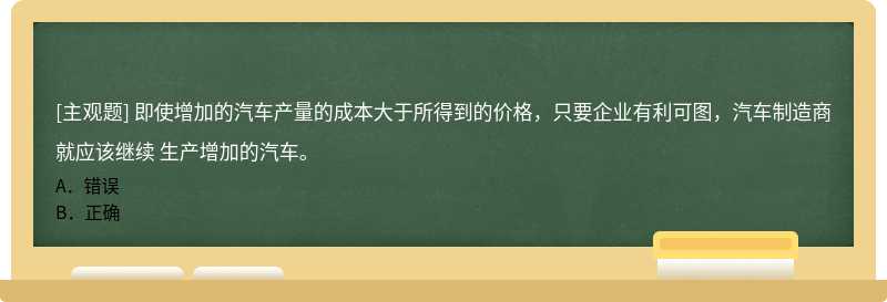 即使增加的汽车产量的成本大于所得到的价格，只要企业有利可图，汽车制造商就应该继续 生产增加的汽车。