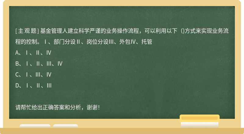 基金管理人建立科学严谨的业务操作流程，可以利用以下（)方式来实现业务流程的控制。Ⅰ、部门分设Ⅱ、岗位分设Ⅲ、外包Ⅳ、托管