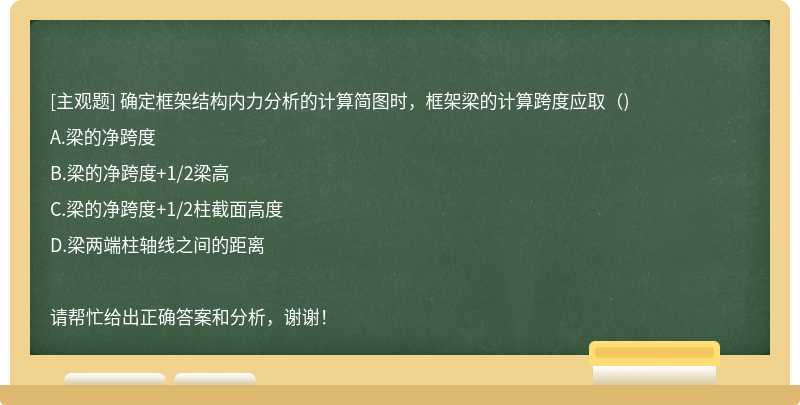 确定框架结构内力分析的计算简图时，框架梁的计算跨度应取（)