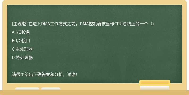 在进入DMA工作方式之前，DMA控制器被当作CPU总线上的一个（)