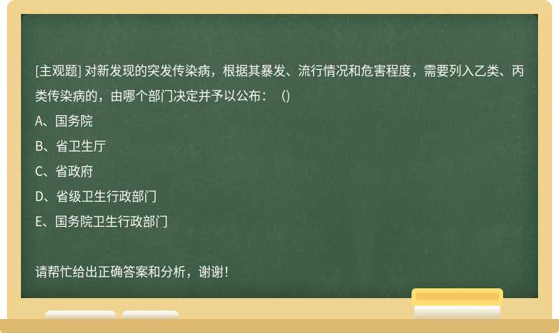 对新发现的突发传染病，根据其暴发、流行情况和危害程度，需要列入乙类、丙类传染病的，由哪个部门决定并予以公布：（)