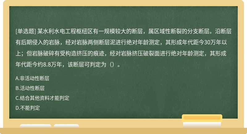 某水利水电工程枢纽区有一规模较大的断层，属区域性断裂的分支断层。沿断层有后期侵入的岩脉，经对岩脉两侧断层泥进行绝对年龄测定，其形成年代距今30万年以上；但岩脉破碎有受构造挤压的痕迹，经对岩脉挤压破裂面进行绝对年龄测定，其形成年代距今约8.8万年，该断层可判定为（）。