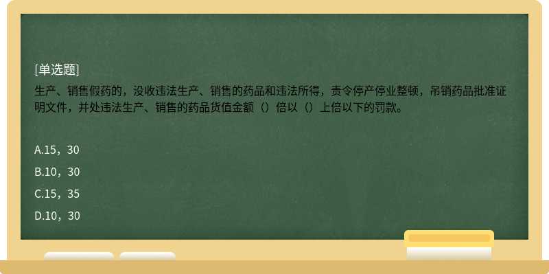 生产、销售假药的，没收违法生产、销售的药品和违法所得，责令停产停业整顿，吊销药品批准证明文件，并处违法生产、销售的药品货值金额（）倍以（）上倍以下的罚款。