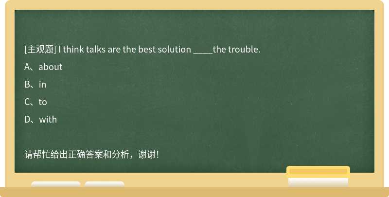 I think talks are the best solution ____the trouble.