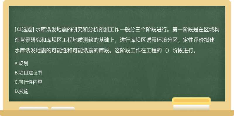 水库诱发地震的研究和分析预测工作一般分三个阶段进行。第一阶段是在区域构造背景研究和库坝区工程地质测绘的基础上，进行库坝区诱震环境分区，定性评价拟建水库诱发地震的可能性和可能诱震的库段。这阶段工作在工程的（）阶段进行。