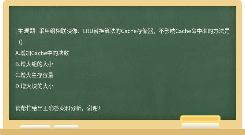 采用组相联映像、LRU替换算法的Cache存储器，不影响Cache命中率的方法是（)