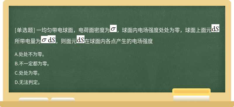 一均匀带电球面，电荷面密度为，球面内电场强度处处为零，球面上面元所带电量为，则面元在球面内各点产生的电场强度