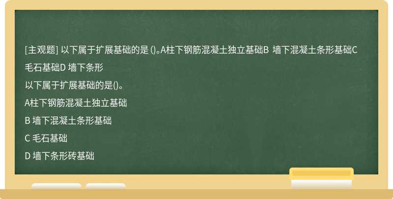 以下属于扩展基础的是（)。A柱下钢筋混凝土独立基础B 墙下混凝土条形基础C 毛石基础D 墙下条形