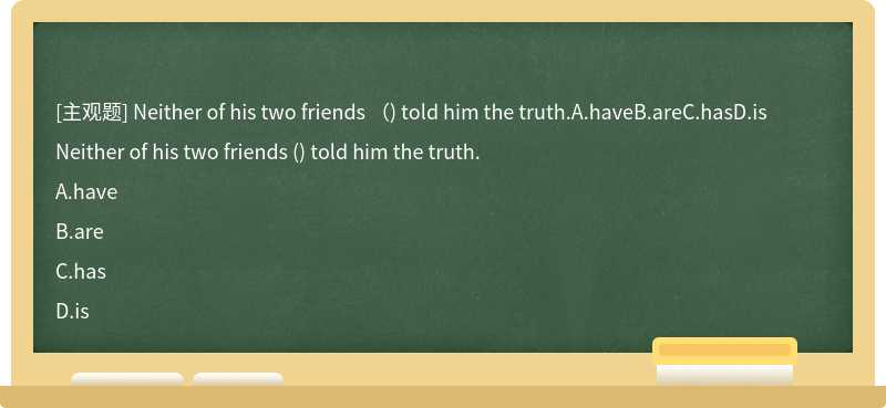 Neither of his two friends （) told him the truth.A.haveB.areC.hasD.is