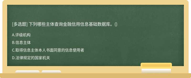 下列哪些主体查询金融信用信息基础数据库。（)A.评级机构B.信息主体C.取得信息主体本人书面同意