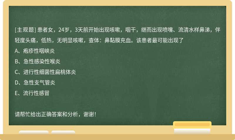 患者女，24岁，3天前开始出现咳嗽，咽干，继而出现喷嚏、流清水样鼻涕，伴轻度头痛，低热，无明显咳嗽，查