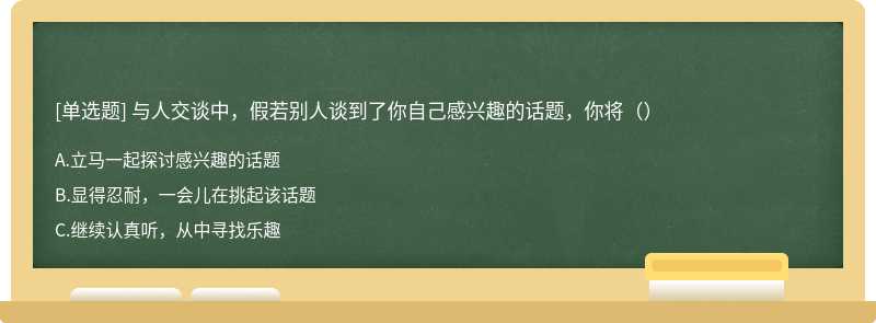 与人交谈中，假若别人谈到了你自己感兴趣的话题，你将（）