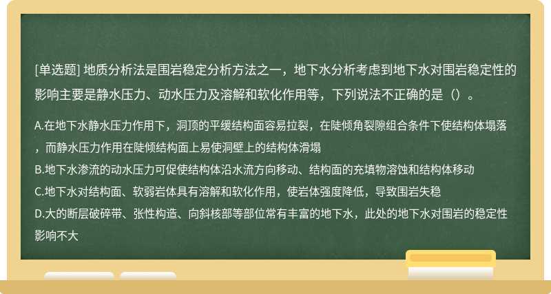 地质分析法是围岩稳定分析方法之一，地下水分析考虑到地下水对围岩稳定性的影响主要是静水压力、动水压力及溶解和软化作用等，下列说法不正确的是（）。