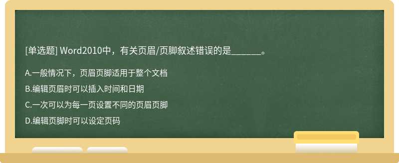 Word2010中，有关页眉／页脚叙述错误的是______。A.一般情况下，页眉页脚适用于整个文档B.编辑页眉